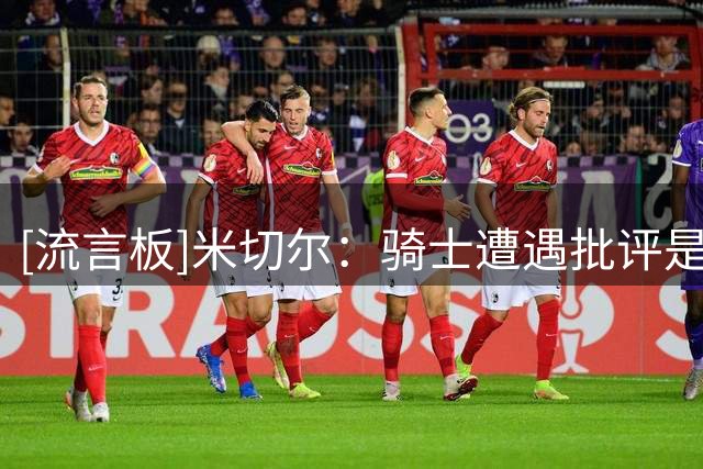 [流言板]米切尔：骑士遭遇批评是应该的，我们早该终结前两轮系列赛